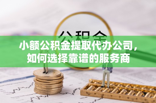 蚌埠小额公积金提取代办公司，如何选择靠谱的服务商