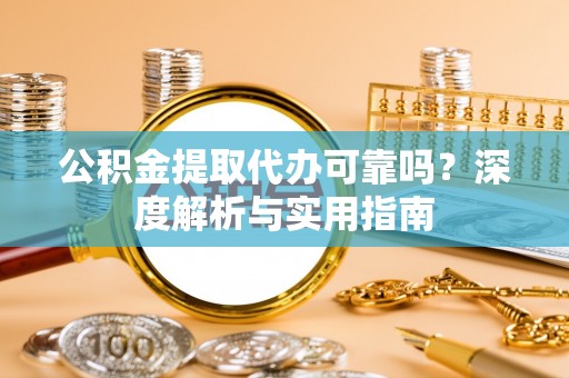 蚌埠公积金提取代办可靠吗？深度解析与实用指南