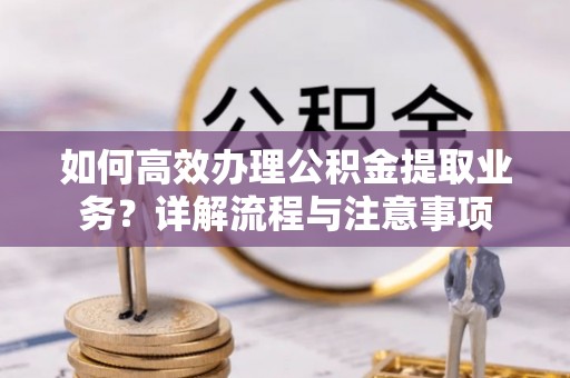 蚌埠如何高效办理公积金提取业务？详解流程与注意事项