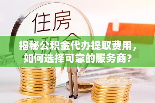 蚌埠揭秘公积金代办提取费用，如何选择可靠的服务商？