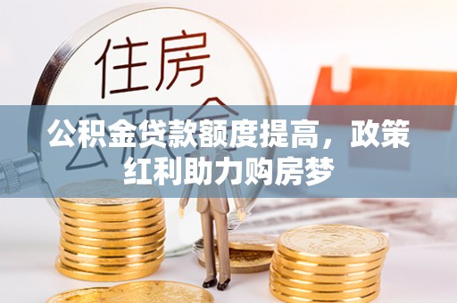 蚌埠公积金贷款额度提高，政策红利助力购房梦