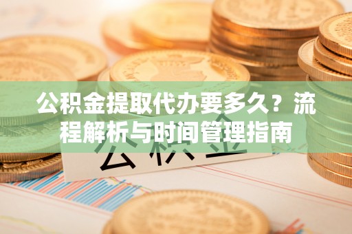 蚌埠公积金提取代办要多久？流程解析与时间管理指南