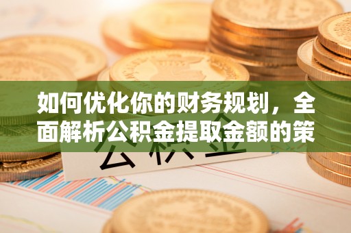 蚌埠如何优化你的财务规划，全面解析公积金提取金额的策略与技巧