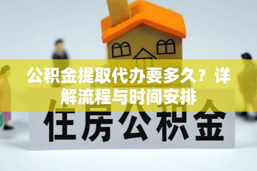 蚌埠公积金提取代办要多久？详解流程与时间安排
