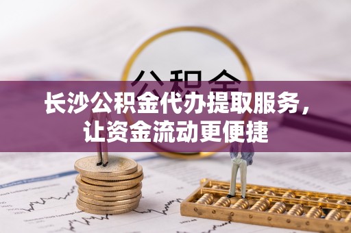 蚌埠长沙公积金代办提取服务，让资金流动更便捷