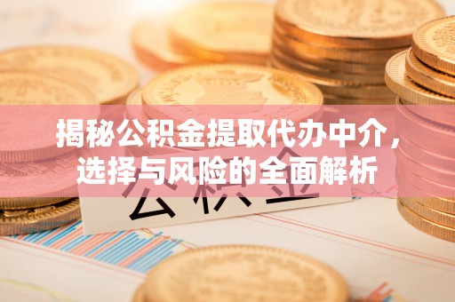 蚌埠揭秘公积金提取代办中介，选择与风险的全面解析