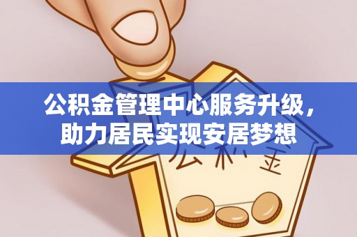 蚌埠公积金管理中心服务升级，助力居民实现安居梦想