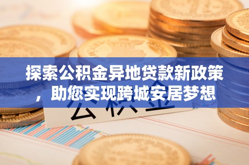 蚌埠探索公积金异地贷款新政策，助您实现跨城安居梦想