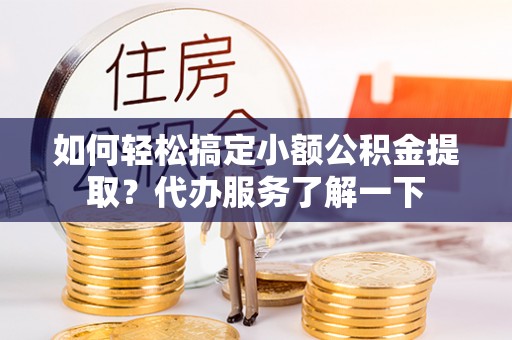 蚌埠如何轻松搞定小额公积金提取？代办服务了解一下