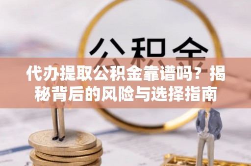 蚌埠代办提取公积金靠谱吗？揭秘背后的风险与选择指南