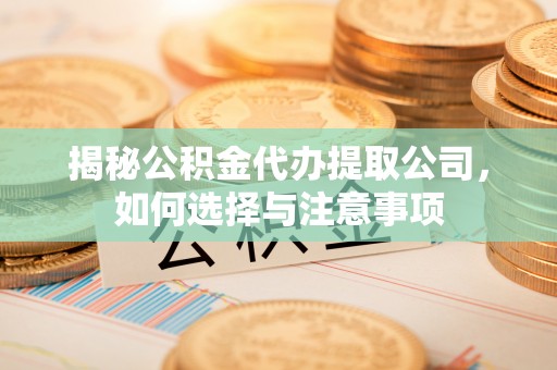 蚌埠揭秘公积金代办提取公司，如何选择与注意事项