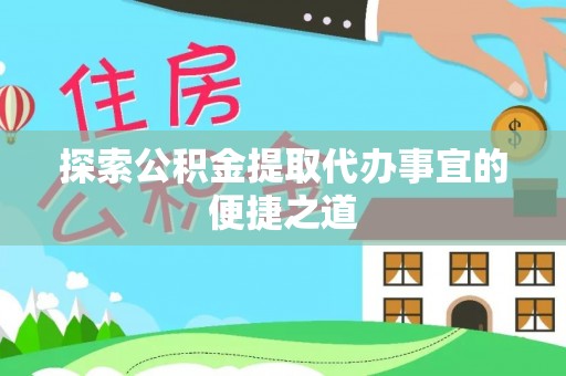 蚌埠探索公积金提取代办事宜的便捷之道