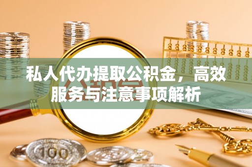 蚌埠私人代办提取公积金，高效服务与注意事项解析