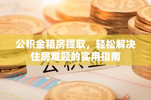 蚌埠公积金租房提取，轻松解决住房难题的实用指南