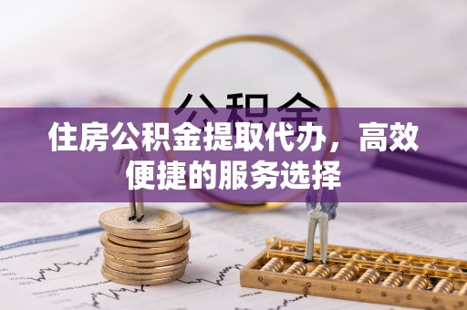 蚌埠住房公积金提取代办，高效便捷的服务选择