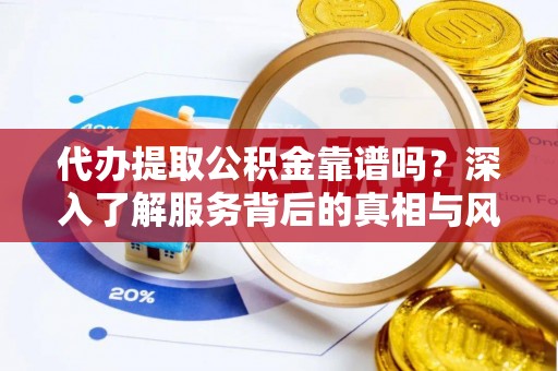 蚌埠代办提取公积金靠谱吗？深入了解服务背后的真相与风险
