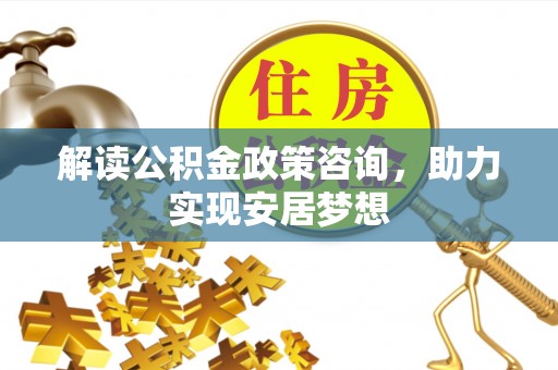 蚌埠解读公积金政策咨询，助力实现安居梦想