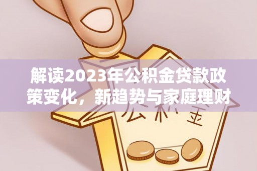 蚌埠解读2023年公积金贷款政策变化，新趋势与家庭理财规划