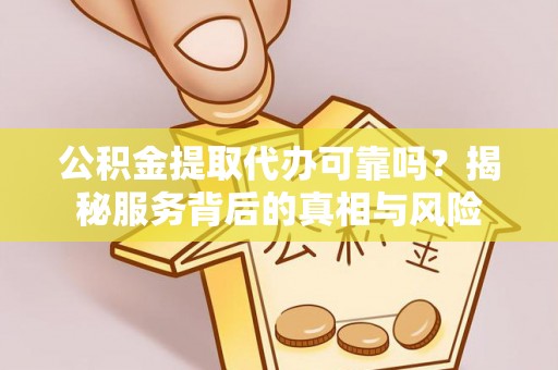 蚌埠公积金提取代办可靠吗？揭秘服务背后的真相与风险