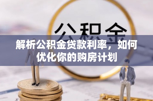 蚌埠解析公积金贷款利率，如何优化你的购房计划