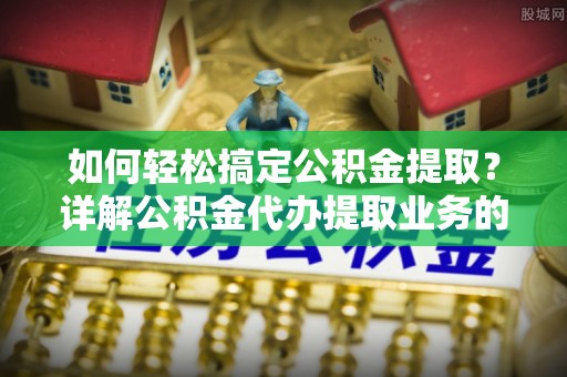 蚌埠如何轻松搞定公积金提取？详解公积金代办提取业务的便捷之道