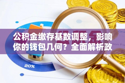 蚌埠公积金缴存基数调整，影响你的钱包几何？全面解析政策与实际收益