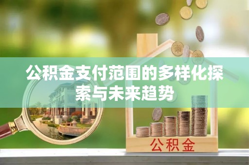 蚌埠公积金支付范围的多样化探索与未来趋势