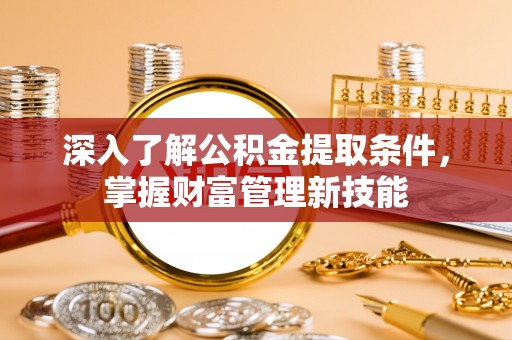 蚌埠深入了解公积金提取条件，掌握财富管理新技能