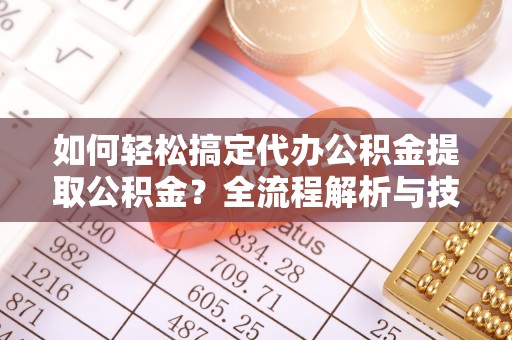 蚌埠如何轻松搞定代办公积金提取公积金？全流程解析与技巧分享