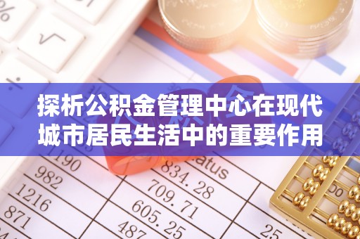 蚌埠探析公积金管理中心在现代城市居民生活中的重要作用