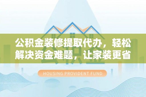 蚌埠公积金装修提取代办，轻松解决资金难题，让家装更省心