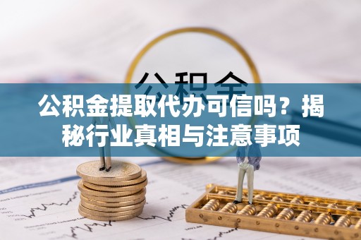 蚌埠公积金提取代办可信吗？揭秘行业真相与注意事项