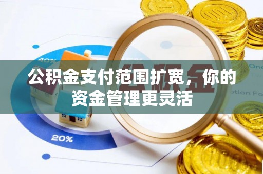 蚌埠公积金支付范围扩宽，你的资金管理更灵活