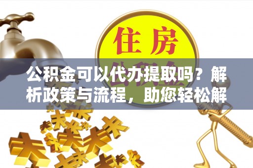 蚌埠公积金可以代办提取吗？解析政策与流程，助您轻松解决疑问