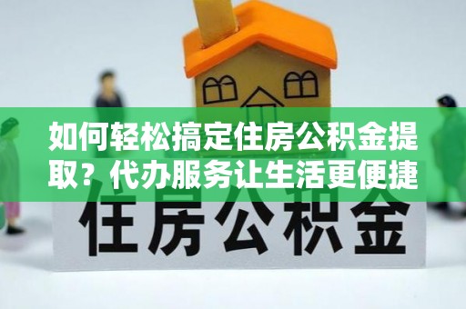 蚌埠如何轻松搞定住房公积金提取？代办服务让生活更便捷
