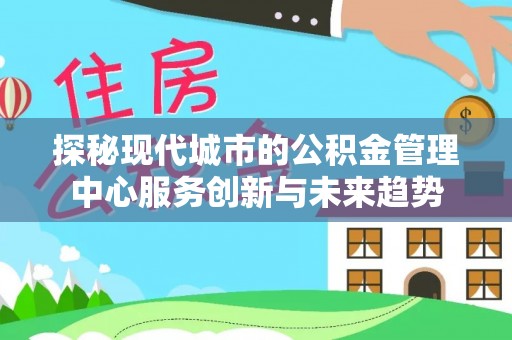 蚌埠探秘现代城市的公积金管理中心服务创新与未来趋势