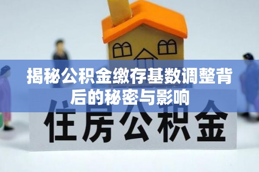 蚌埠揭秘公积金缴存基数调整背后的秘密与影响