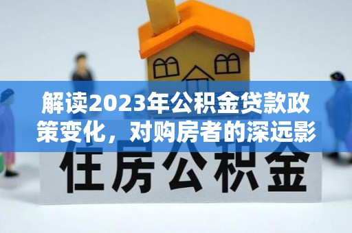 蚌埠解读2023年公积金贷款政策变化，对购房者的深远影响