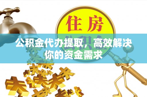 蚌埠公积金代办提取，高效解决你的资金需求