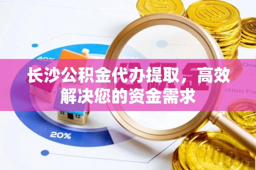 蚌埠长沙公积金代办提取，高效解决您的资金需求