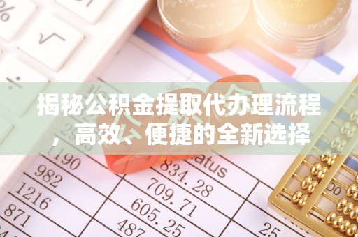 蚌埠揭秘公积金提取代办理流程，高效、便捷的全新选择