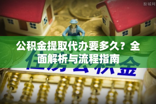 蚌埠公积金提取代办要多久？全面解析与流程指南