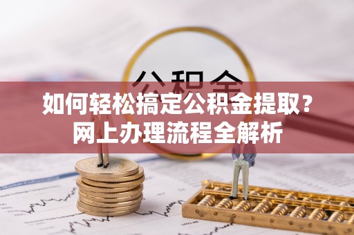 蚌埠如何轻松搞定公积金提取？网上办理流程全解析