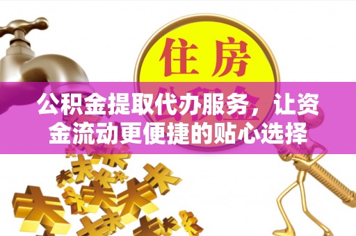 蚌埠公积金提取代办服务，让资金流动更便捷的贴心选择