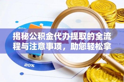 蚌埠揭秘公积金代办提取的全流程与注意事项，助您轻松拿回属于自己的钱