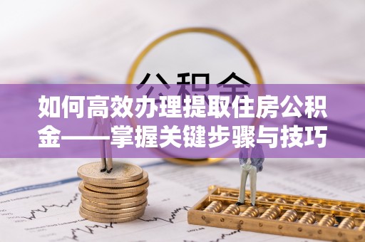 蚌埠如何高效办理提取住房公积金——掌握关键步骤与技巧
