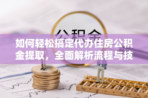 蚌埠如何轻松搞定代办住房公积金提取，全面解析流程与技巧