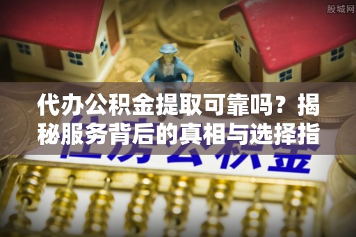 蚌埠代办公积金提取可靠吗？揭秘服务背后的真相与选择指南