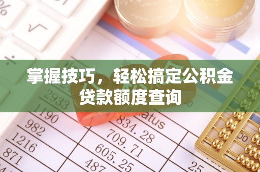 蚌埠掌握技巧，轻松搞定公积金贷款额度查询