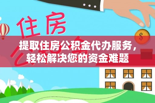 蚌埠提取住房公积金代办服务，轻松解决您的资金难题